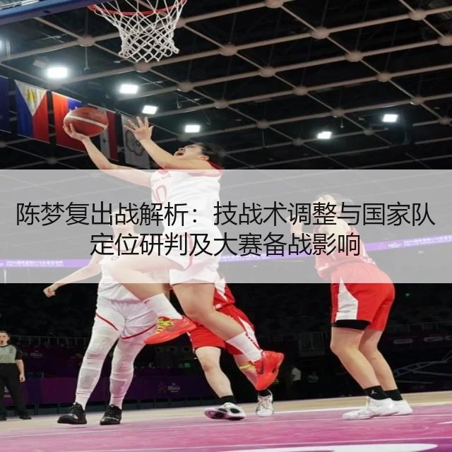 陈梦复出战解析:技战术调整与国家队定位研判及大赛备战影响