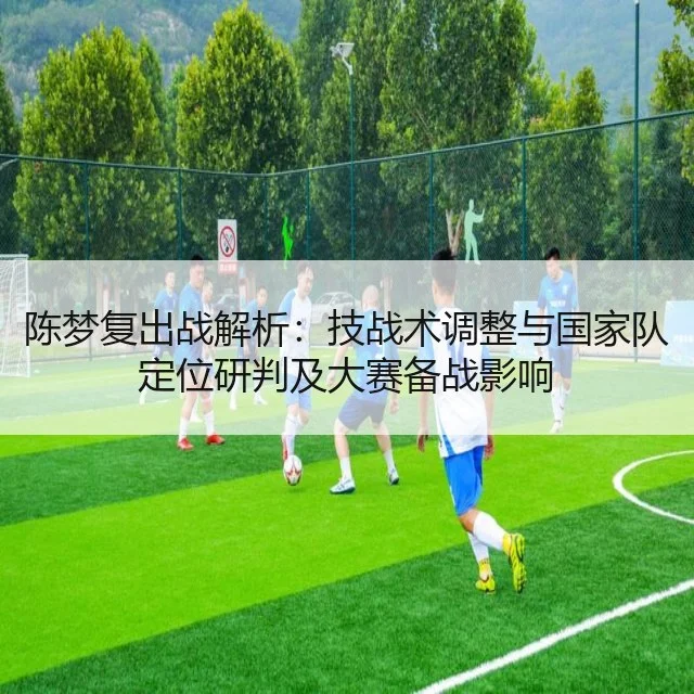 陈梦复出战解析：技战术调整与国家队定位研判及大赛备战影响